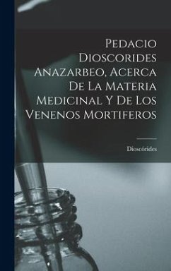 Pedacio Dioscorides Anazarbeo, Acerca De La Materia Medicinal Y De Los Venenos Mortiferos - Dioscórides