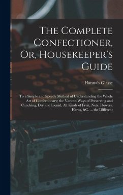Cover The Complete Confectioner, Or, Housekeeper's Guide: To a Simple and Speedy Method of Understanding the Whole Art of Confectionary; the Various Ways of