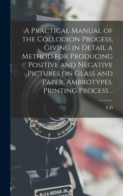 A Practical Manual of the Collodion Process, Giving in Detail a Method for Producing Positive and Negative Pictures on Glass and Paper. Ambrotypes. Printing Process .. - Humphrey, S D