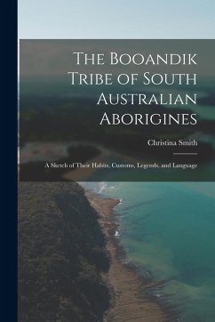 The Booandik Tribe of South Australian Aborigines: A Sketch of Their Habits, Customs, Legends, and Language - Smith, Christina