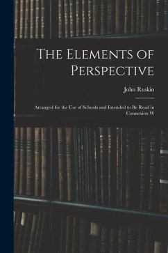 The Elements of Perspective: Arranged for the use of Schools and Intended to be Read in Connexion W - Ruskin, John