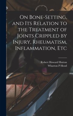 On Bone-setting, and its Relation to the Treatment of Joints Crippled by Injury, Rheumatism, Inflammation, Etc - Hood, Wharton P.; Hutton, Robert Howard