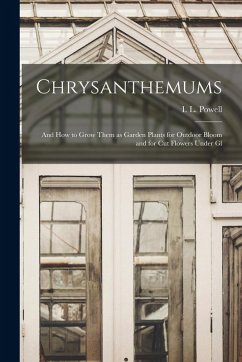 Chrysanthemums: And how to Grow Them as Garden Plants for Outdoor Bloom and for Cut Flowers Under Gl - Powell, I. L. Chrysanthemums: And how to Grow Them as Garden Plants for Outdoor Bloom and for Cut Flowers Under Gl - Powell, I. L.