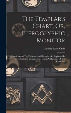 The Templar's Chart, Or, Hieroglyphic Monitor: Containing All The Emblems And Hieroglyphics Explained In The Valiant And Magnanimous Orders Of Knights - Cross, Jeremy Ladd