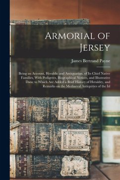 Armorial of Jersey: Being an Account, Heraldic and Antiquarian, of its Chief Native Families, With Pedigrees, Biographical Notices, and Il - Payne, James Bertrand