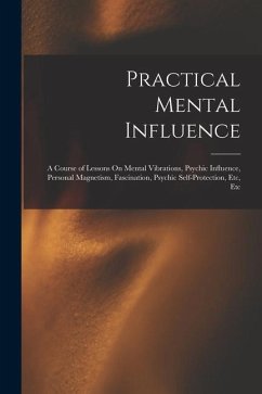 Practical Mental Influence: A Course of Lessons On Mental Vibrations, Psychic Influence, Personal Magnetism, Fascination, Psychic Self-Protection, - Anonymous