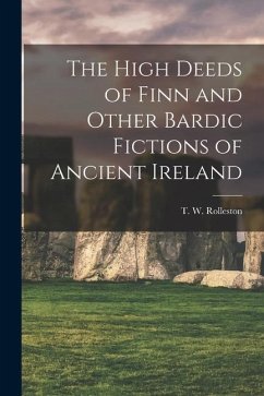 The High Deeds of Finn and Other Bardic Fictions of Ancient Ireland - Rolleston, T. W.