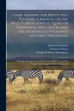 Game Farming for Profit and Pleasure. A Manual on the Wild Turkeys, Grouse, Quail or Partridges, Wild Ducks and the Introduced Pheasants and Gray Part - Huntington, Dwight Williams; Grinnell, Elizabeth; Davis, Clement E.