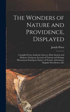 The Wonders of Nature and Providence, Displayed: Compiled From Authentic Sources, Both Ancient and Modern, Giving an Account of Various and Strange Ph - Priest, Josiah