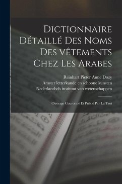 Dictionnaire détaillé des noms des vêtements chez les Arabes; ouvrage couronné et publié par la Troi - Dozy, Reinhart Pieter Anne