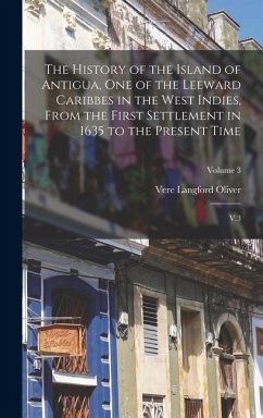 The History of the Island of Antigua, One of the Leeward Caribbes in the West Indies, From the First Settlement in 1635 to the Present Time: V.3; Volu - Oliver, Vere Langford