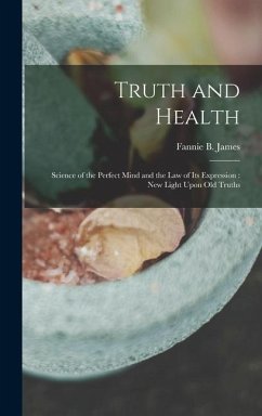 Truth and Health: Science of the Perfect Mind and the Law of Its Expression: New Light Upon Old Truths - James, Fannie B.