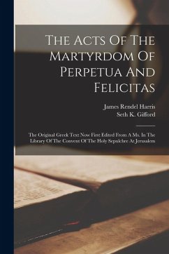 The Acts Of The Martyrdom Of Perpetua And Felicitas: The Original Greek Text Now First Edited From A Ms. In The Library Of The Convent Of The Holy Sep - Harris, James Rendel