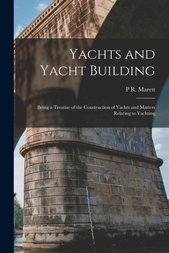 Yachts and Yacht Building: Being a Treatise of the Construction of Yachts and Matters Relating to Yachting - Marett, P. R.