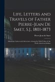 Life, Letters and Travels of Father Pierre-Jean De Smet, S.J., 1801-1873: Missionary Labors and Adventures Among the Wild Tribes of the North American