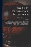 The First Crossing of Spitsbergen: Being an Account of an Inland Journey of Exploration and Survey, With Descriptions of Several Mountain Ascents, of