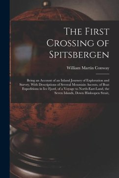 The First Crossing of Spitsbergen: Being an Account of an Inland Journey of Exploration and Survey, With Descriptions of Several Mountain Ascents, of - Conway, William Martin