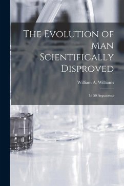 The Evolution of Man Scientifically Disproved: In 50 Arguments - Williams, William A.