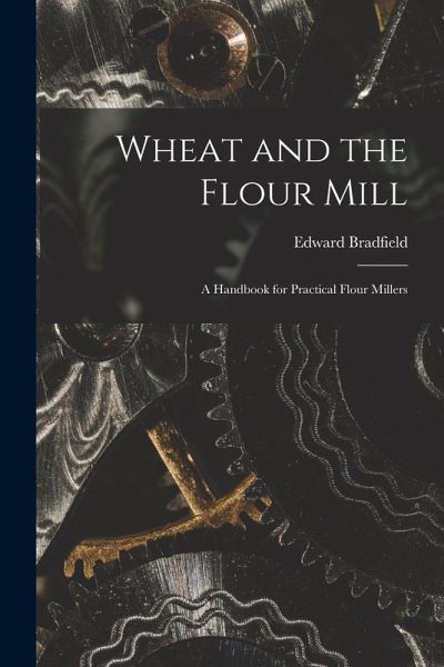 Wheat and the Flour Mill: A Handbook for Practical Flour Millers Wheat and the Flour Mill: A Handbook for Practical Flour Millers