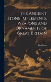 The Ancient Stone Implements, Weapons and Ornaments of Great Britain The Ancient Stone Implements, Weapons and Ornaments of Great Britain