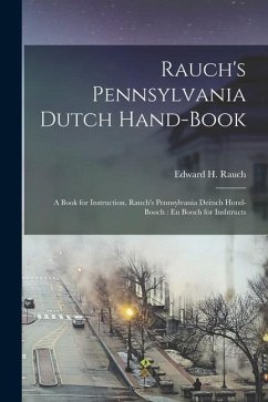 Rauch's Pennsylvania Dutch Hand-Book: A Book for Instruction. Rauch's Pennsylvania Deitsch Hond-Booch: En Booch for Inshtructs - Rauch, Edward H.