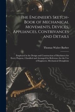The Engineer's Sketch-Book of Mechanical Movements, Devices, Appliances, Contrivances and Details: Employed in the Design and Construction of Machiner - Barber, Thomas Walter