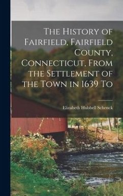 The History of Fairfield, Fairfield County, Connecticut, From the Settlement of the Town in 1639 To - Schenck, Elizabeth Hubbell
