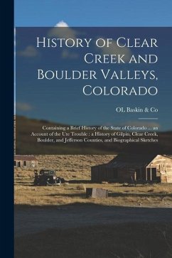 History of Clear Creek and Boulder Valleys, Colorado: Containing a Brief History of the State of Colorado ... an Account of the Ute Trouble: a History - Baskin &. Co, Ol