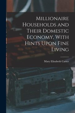 Millionaire Households and Their Domestic Economy, With Hints Upon Fine Living - Carter, Mary Elizabeth