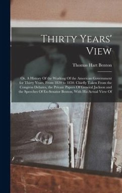 Thirty Years' View; or, A History Of the Working Of the American Government for Thirty Years, From 1820 to 1850. Chiefly Taken From the Congress Debat - Benton, Thomas Hart