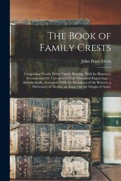 The Book of Family Crests: Comprising Nearly Every Family Bearing, With Its Blazonry, Accompanied by Upwards of Four Thousand Engravings ... Alph - Elven, John Peter