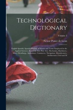 Technological Dictionary; English Spanish, Spanish-English, of Words and Terms Employed in the Applied Sciences, Industrial Arts, Fine Arts, Mechanics - Leon, Nestor Ponce De