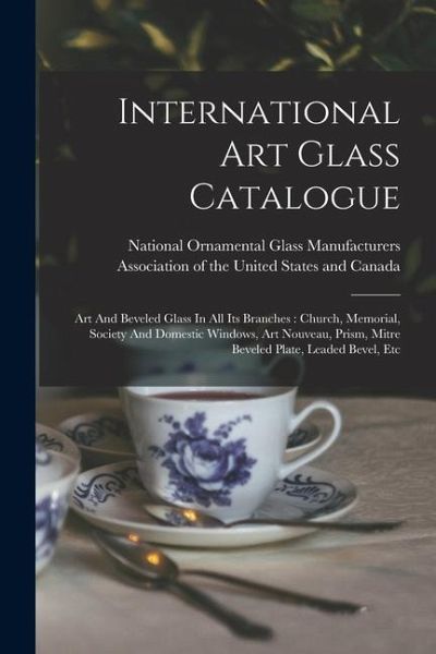 International Art Glass Catalogue: Art And Beveled Glass In All Its Branches: Church, Memorial, Society And Domestic Windows, Art Nouveau, Prism, Mitr International Art Glass Catalogue: Art And Beveled Glass In All Its Branches: Church, Memorial, Society And Domestic Windows, Art Nouveau, Prism, Mitr