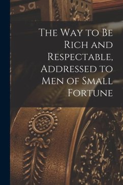 The way to be Rich and Respectable, Addressed to men of Small Fortune - Anonymous