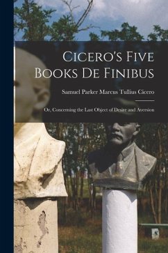 Cicero's Five Books De Finibus: Or, Concerning the Last Object of Desire and Aversion - Tullius Cicero, Samuel Parker Marcus