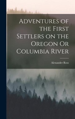 Adventures of the First Settlers on the Oregon Or Columbia River - Ross, Alexander