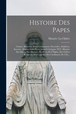 Histoire Des Papes: Crimes, Meurtres, Empoisonnements, Parricides, Adultères, Incestes: Depuis Saint Pierre Jusqu'À Grégoire XVI: Histoire - La Châtre, Maurice