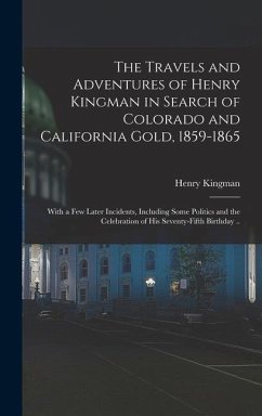 The Travels and Adventures of Henry Kingman in Search of Colorado and California Gold, 1859-1865; With a few Later Incidents, Including Some Politics and the Celebration of his Seventy-fifth Birthday .. - Kingman, Henry