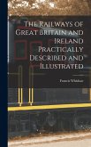 The Railways of Great Britain and Ireland Practically Described and Illustrated The Railways of Great Britain and Ireland Practically Described and Illustrated