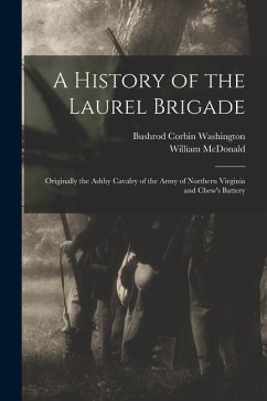 A History of the Laurel Brigade: Originally the Ashby Cavalry of the Army of Northern Virginia and Chew's Battery - Mcdonald, William; Washington, Bushrod Corbin
