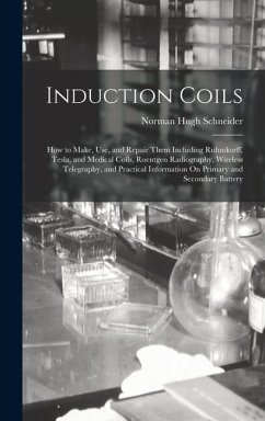 Induction Coils: How to Make, Use, and Repair Them Including Ruhmkorff, Tesla, and Medical Coils, Roentgen Radiography, Wireless Telegr - Schneider, Norman Hugh