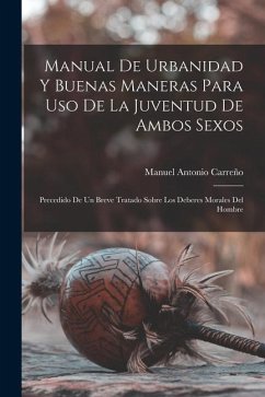 Manual de urbanidad y buenas maneras para uso de la juventud de ambos sexos; precedido de un breve tratado sobre los deberes morales del hombre - Antonio, Carreño Manuel