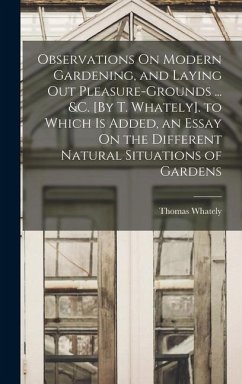 Observations On Modern Gardening, and Laying Out Pleasure-Grounds ... &c. [By T. Whately]. to Which Is Added, an Essay On the Different Natural Situat - Whately, Thomas