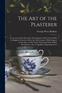 Cover The art of the Plasterer; an Account of the Decorative Development of the Craft, Chiefly in England, From the 16th to the 18th Century, With Chapters