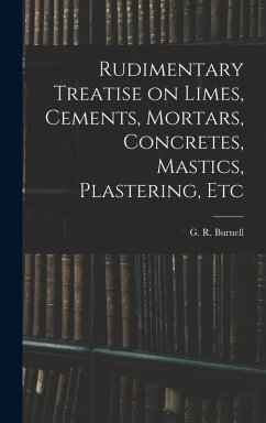 Rudimentary Treatise on Limes, Cements, Mortars, Concretes, Mastics, Plastering, Etc Cover Rudimentary Treatise on Limes, Cements, Mortars, Concretes, Mastics, Plastering, Etc