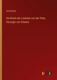 Die Briefe der Liselotte von der Pfalz, Herzogin von Orleans - Künzel, Carl