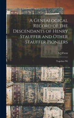 A Genealogical Record of the Descendants of Henry Stauffer and Other Stauffer Pioneers: Together Wi - Fretz, A. J.