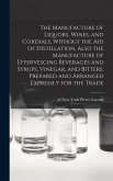 The Manufacture of Liquors, Wines, and Cordials, Without the aid of Distillation. Also the Manufacture of Effervescing Beverages and Syrups, Vinegar, and Bitters. Prepared and Arranged Expressly for the Trade