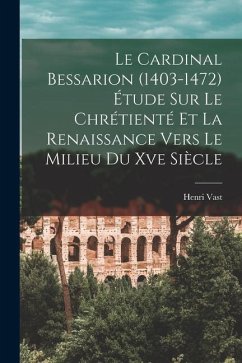 Le Cardinal Bessarion (1403-1472) Étude Sur Le Chrétienté Et La Renaissance Vers Le Milieu Du Xve Siècle - Vast, Henri