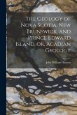 The Geology of Nova Scotia, New Brunswick, and Prince Edward Island, or, Acadian Geology